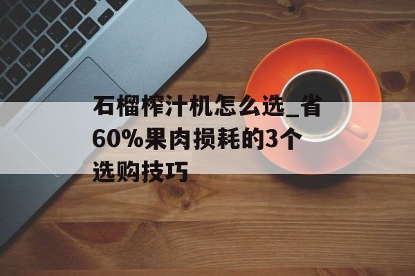 石榴榨汁机怎么选_省60%果肉损耗的3个选购技巧-第1张图片-趣味目光 石榴榨汁机怎么选_省60%果肉损耗的3个选购技巧-第1张图片-趣味目光