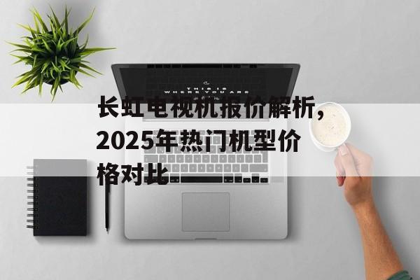长虹电视机报价解析,2025年热门机型价格对比-第1张图片-趣味目光 长虹电视机报价解析,2025年热门机型价格对比-第1张图片-趣味目光