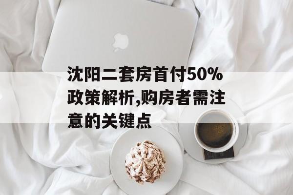 沈阳二套房首付50%政策解析,购房者需注意的关键点-第1张图片-趣味目光