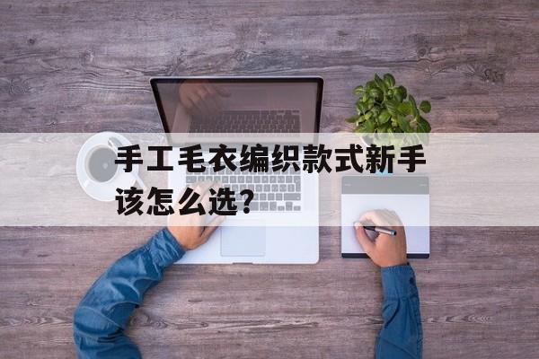 手工毛衣编织款式新手该怎么选?-第1张图片-趣味目光 手工毛衣编织款式新手该怎么选?-第1张图片-趣味目光