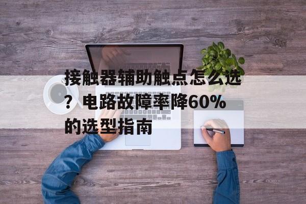 接触器辅助触点怎么选?电路故障率降60%的选型指南-第1张图片-趣味目光 接触器辅助触点怎么选?电路故障率降60%的选型指南-第1张图片-趣味目光