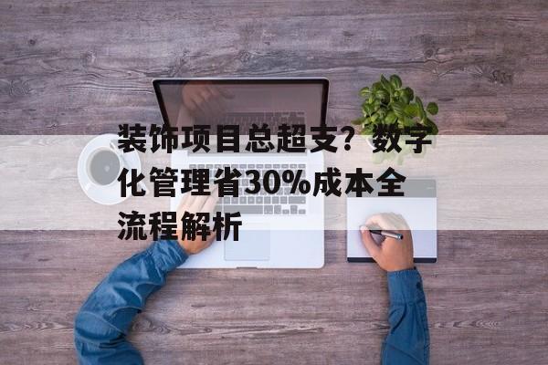 装饰项目总超支?数字化管理省30%成本全流程解析-第1张图片-趣味目光 装饰项目总超支?数字化管理省30%成本全流程解析-第1张图片-趣味目光