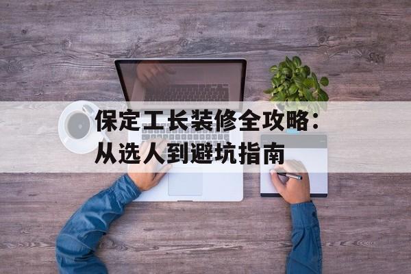 保定工长装修全攻略：从选人到避坑指南-第1张图片-趣味目光