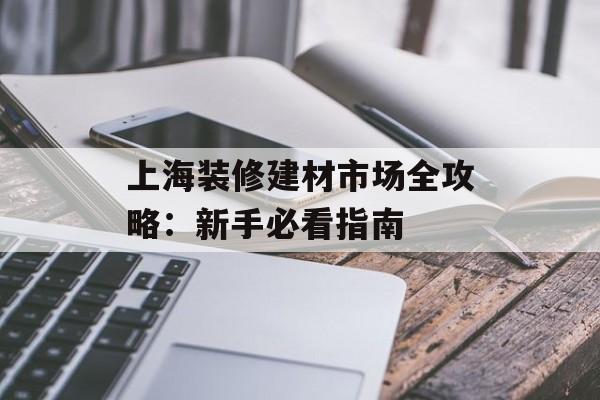 上海装修建材市场全攻略：新手必看指南-第1张图片-趣味目光