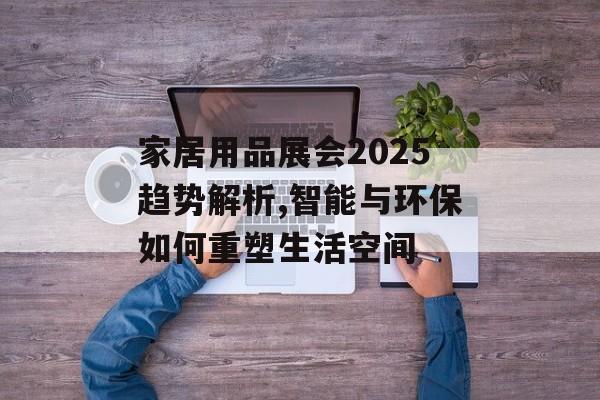 家居用品展会2025趋势解析,智能与环保如何重塑生活空间-第1张图片-趣味目光 家居用品展会2025趋势解析,智能与环保如何重塑生活空间-第1张图片-趣味目光