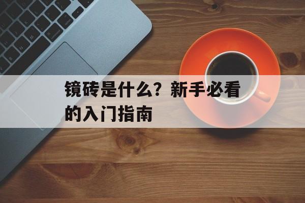 镜砖是什么?新手必看的入门指南-第1张图片-趣味目光 镜砖是什么?新手必看的入门指南-第1张图片-趣味目光