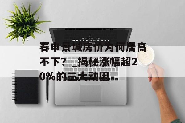 春申景城房价为何居高不下？_揭秘涨幅超20%的三大动因-第1张图片-趣味目光