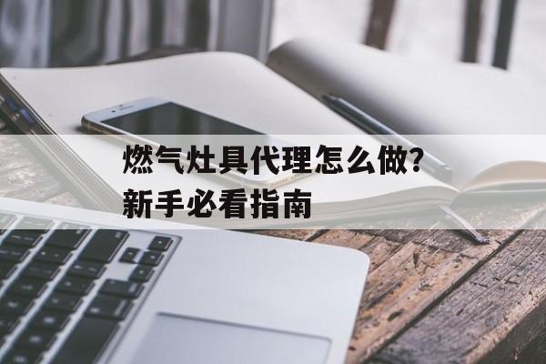 燃气灶具代理怎么做？新手必看指南-第1张图片-趣味目光