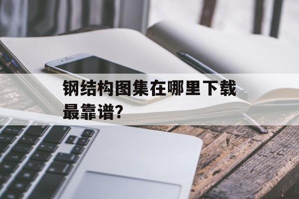 钢结构图集在哪里下载最靠谱？-第1张图片-趣味目光