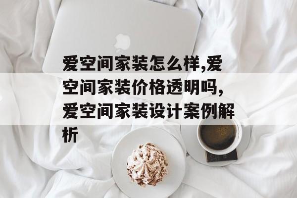 爱空间家装怎么样,爱空间家装价格透明吗,爱空间家装设计案例解析-第1张图片-趣味目光