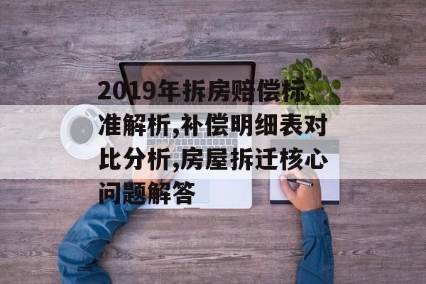 2019年拆房赔偿标准解析,补偿明细表对比分析,房屋拆迁核心问题解答-第1张图片-趣味目光