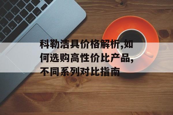 科勒洁具价格解析,如何选购高性价比产品,不同系列对比指南-第1张图片-趣味目光