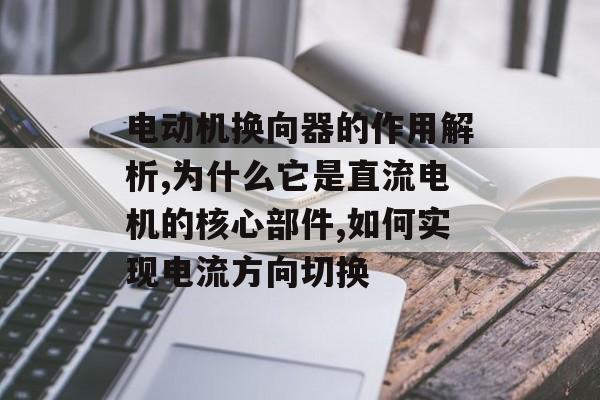 电动机换向器的作用解析,为什么它是直流电机的核心部件,如何实现电流方向切换-第1张图片-趣味目光 电动机换向器的作用解析,为什么它是直流电机的核心部件,如何实现电流方向切换-第1张图片-趣味目光