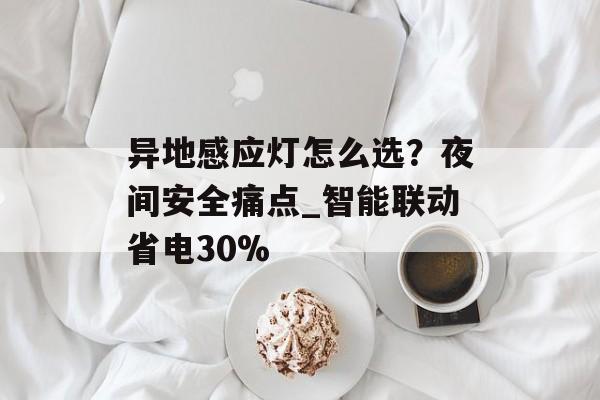 异地感应灯怎么选？夜间安全痛点_智能联动省电30%-第1张图片-趣味目光