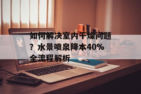 如何解决室内干燥问题？水景喷泉降本40%全流程解析-第1张图片-趣味目光
