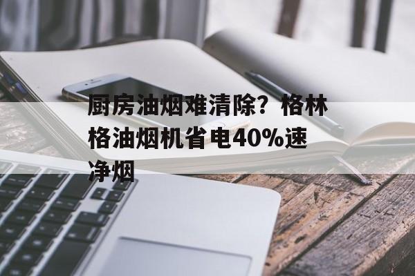 厨房油烟难清除？格林格油烟机省电40%速净烟-第1张图片-趣味目光