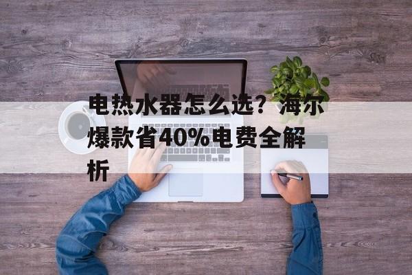 电热水器怎么选？海尔爆款省40%电费全解析-第1张图片-趣味目光