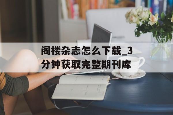 阁楼杂志怎么下载_3分钟获取完整期刊库-第1张图片-趣味目光