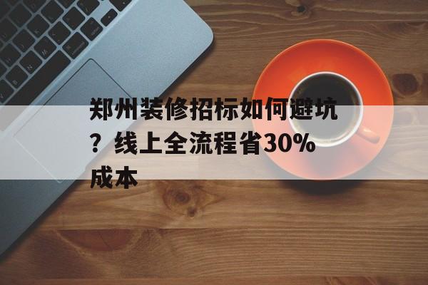郑州装修招标如何避坑？线上全流程省30%成本-第1张图片-趣味目光