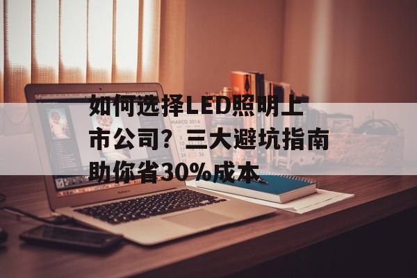 如何选择LED照明上市公司？三大避坑指南助你省30%成本-第1张图片-趣味目光
