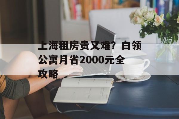 上海租房贵又难?白领公寓月省2000元全攻略-第1张图片-趣味目光 上海租房贵又难?白领公寓月省2000元全攻略-第1张图片-趣味目光