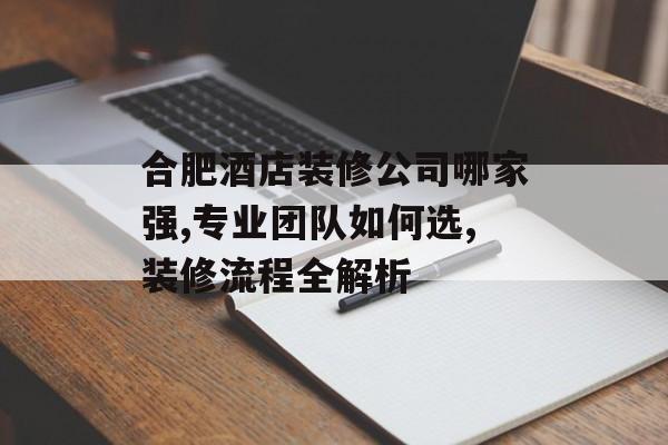 合肥酒店装修公司哪家强,专业团队如何选,装修流程全解析-第1张图片-趣味目光