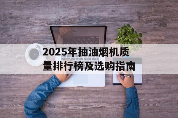 2025年抽油烟机质量排行榜及选购指南-第1张图片-趣味目光