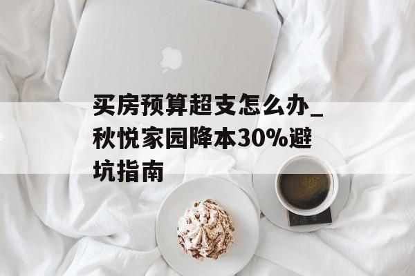 买房预算超支怎么办_秋悦家园降本30%避坑指南-第1张图片-趣味目光