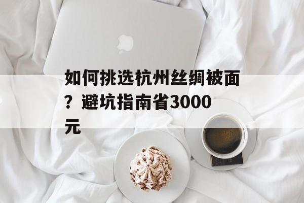 如何挑选杭州丝绸被面?避坑指南省3000元-第1张图片-趣味目光 如何挑选杭州丝绸被面?避坑指南省3000元-第1张图片-趣味目光
