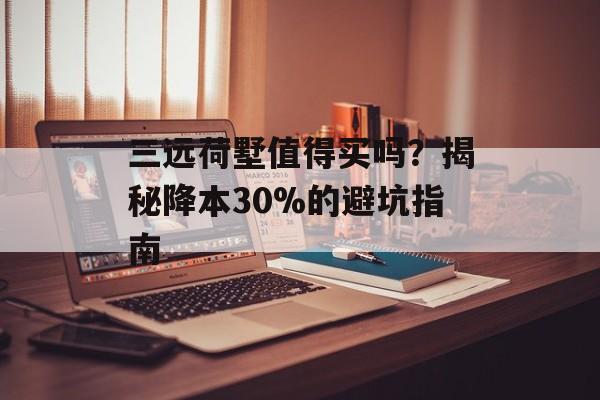 三远荷墅值得买吗?揭秘降本30%的避坑指南-第1张图片-趣味目光 三远荷墅值得买吗?揭秘降本30%的避坑指南-第1张图片-趣味目光