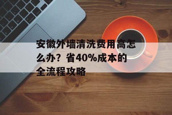 安徽外墙清洗费用高怎么办?省40%成本的全流程攻略-第1张图片-趣味目光 安徽外墙清洗费用高怎么办?省40%成本的全流程攻略-第1张图片-趣味目光