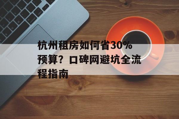 杭州租房如何省30%预算？口碑网避坑全流程指南-第1张图片-趣味目光