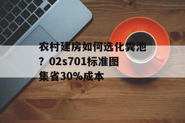 农村建房如何选化粪池？02s701标准图集省30%成本-第1张图片-趣味目光