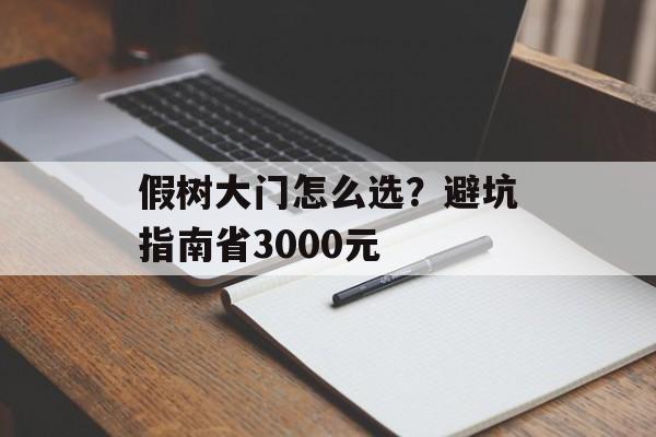 假树大门怎么选?避坑指南省3000元-第1张图片-趣味目光 假树大门怎么选?避坑指南省3000元-第1张图片-趣味目光