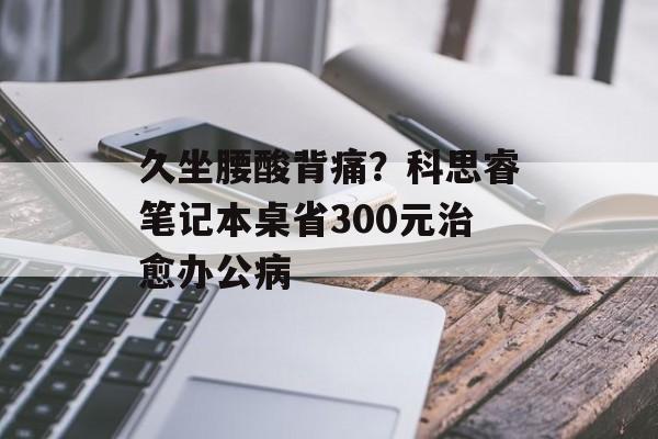 久坐腰酸背痛？科思睿笔记本桌省300元治愈办公病-第1张图片-趣味目光
