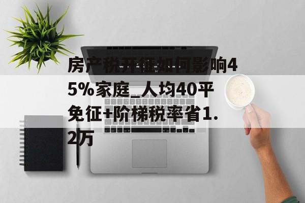 房产税开征如何影响45%家庭_人均40平免征+阶梯税率省1.2万-第1张图片-趣味目光 房产税开征如何影响45%家庭_人均40平免征+阶梯税率省1.2万-第1张图片-趣味目光