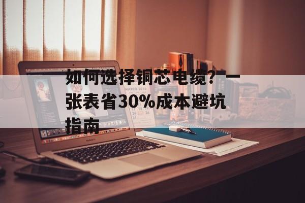 如何选择铜芯电缆？一张表省30%成本避坑指南-第1张图片-趣味目光