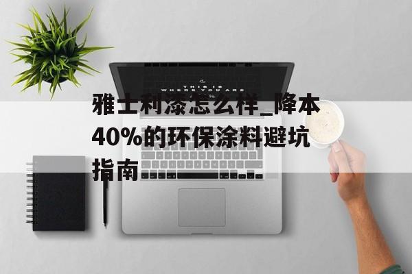 雅士利漆怎么样_降本40%的环保涂料避坑指南-第1张图片-趣味目光 雅士利漆怎么样_降本40%的环保涂料避坑指南-第1张图片-趣味目光