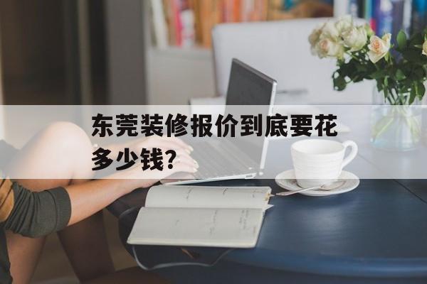 东莞装修报价到底要花多少钱？-第1张图片-趣味目光