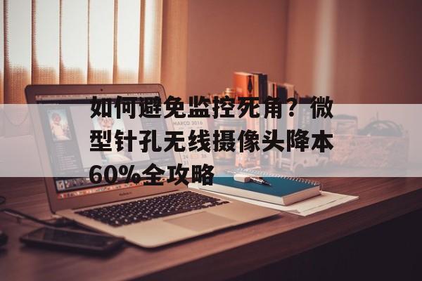 如何避免监控死角?微型针孔无线摄像头降本60%全攻略-第1张图片-趣味目光 如何避免监控死角?微型针孔无线摄像头降本60%全攻略-第1张图片-趣味目光