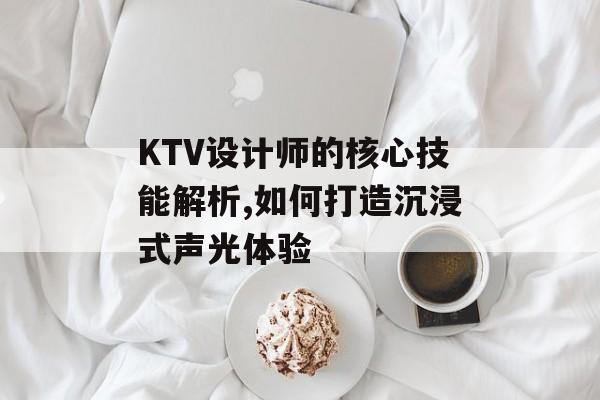 KTV设计师的核心技能解析,如何打造沉浸式声光体验-第1张图片-趣味目光