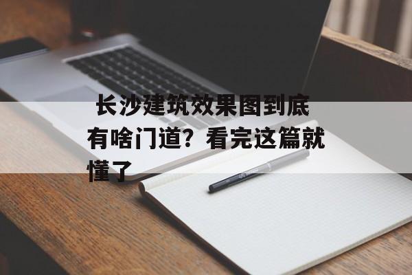  长沙建筑效果图到底有啥门道？看完这篇就懂了-第1张图片-趣味目光