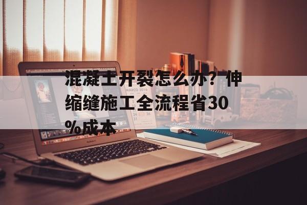 混凝土开裂怎么办？伸缩缝施工全流程省30%成本-第1张图片-趣味目光